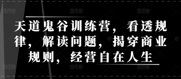 天道鬼谷训练营，看透规律，解读问题，揭穿商业规则，经营自在人生-创奇社 - AI前沿·副业变现·资源教程！