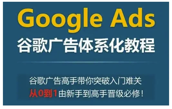 Google Ads谷歌广告体系化教程，谷歌广告高手带你突破入门难关，从0到1由新手到高手晋级必修-创奇社 - AI前沿·副业变现·资源教程！