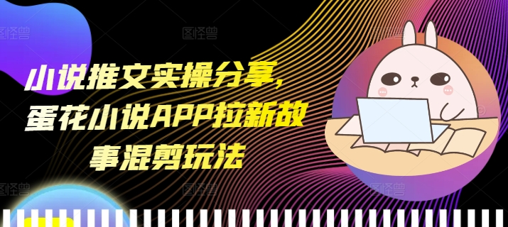 小说推文实操分享，蛋花小说APP拉新故事混剪玩法-创奇社 - AI前沿·副业变现·资源教程！