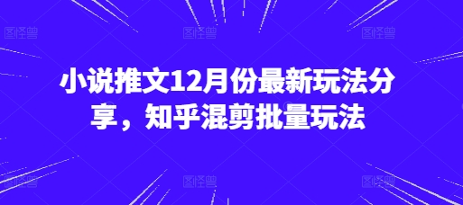小说推文12月份最新玩法分享，知乎混剪批量玩法-创奇社 - AI前沿·副业变现·资源教程！