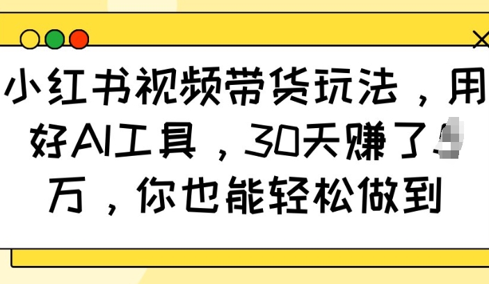 小红书视频带货玩法，用好AI工具，30天收益过W，你也能轻松做到-创奇社