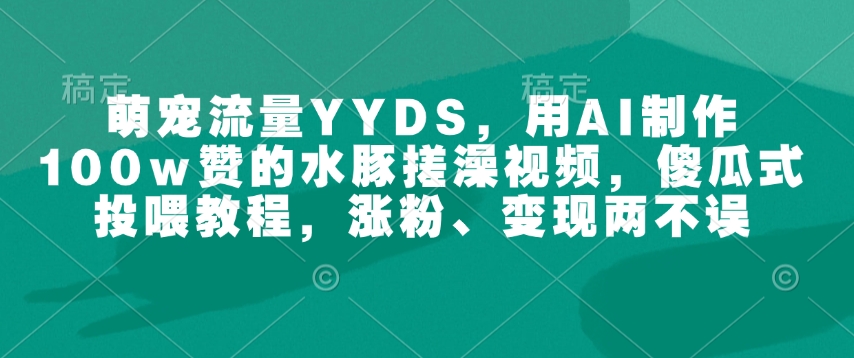 萌宠流量YYDS，用AI制作100w赞的水豚搓澡视频，傻瓜式投喂教程，涨粉、变现两不误-创奇社
