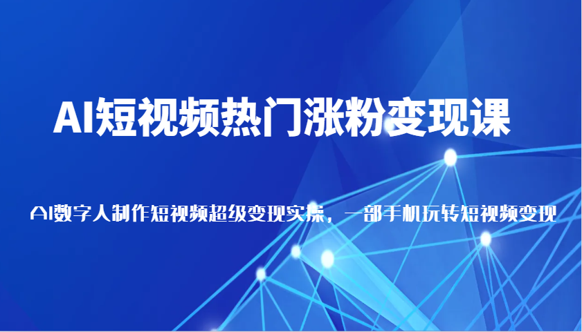 AI短视频热门涨粉变现课，AI数字人制作短视频超级变现实操，一部手机玩转短视频变现-创奇社