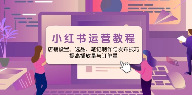 （14060期）小红书运营教程：店铺设置、选品、笔记制作与发布技巧、提高播放量与订…-创奇社