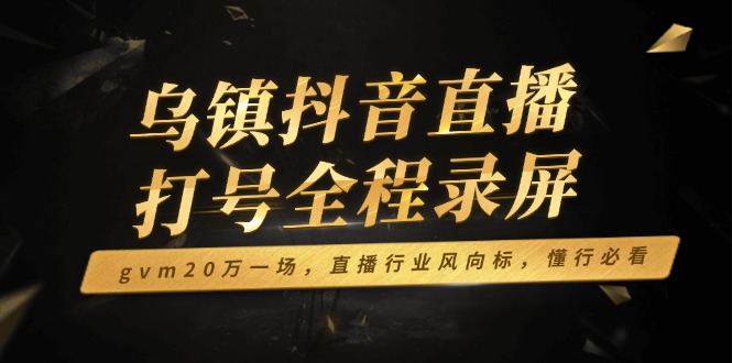 （14014期）乌镇抖音直播打号全程录屏，gvm20万一场，直播行业风向标，懂行必看-创奇社