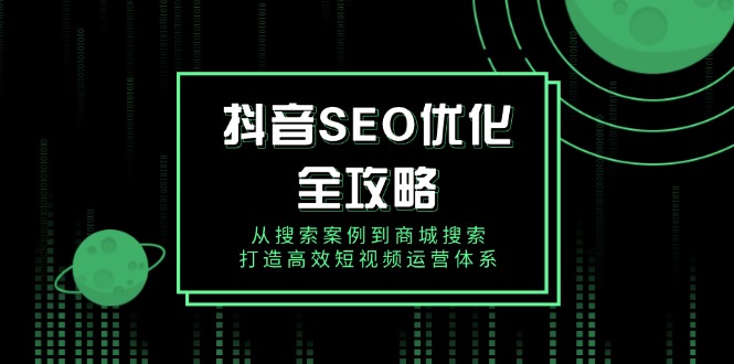 （14023期）抖音 SEO优化全攻略，从搜索案例到商城搜索，打造高效短视频运营体系-创奇社
