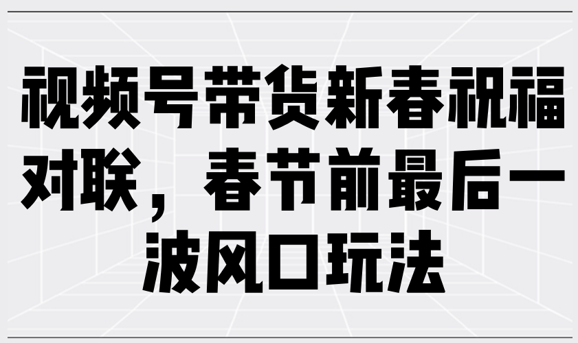 （13991期）视频号带货新春祝福对联，春节前最后一波风口玩法-创奇社