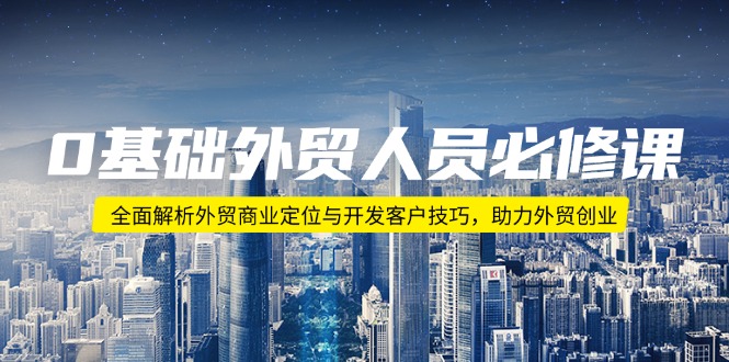 （14046期）0基础外贸人员必修课：全面解析外贸商业定位与开发客户技巧，助力外贸创业-创奇社