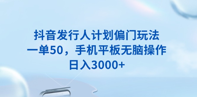 （13967期）抖音发行人计划偏门玩法，一单50，手机平板无脑操作，日入3000+-创奇社