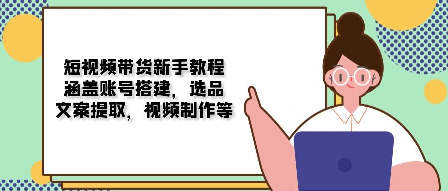 （13958期）短视频带货新手教程：涵盖账号搭建，选品，文案提取，视频制作等-创奇社