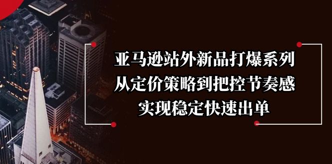 （13970期）亚马逊站外新品打爆系列，从定价策略到把控节奏感，实现稳定快速出单-创奇社