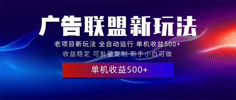 （13965期）2025全新广告联盟玩法 单机500+课程实操分享 小白可无脑操作-创奇社