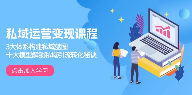 （13953期）私域运营变现课程，3大体系构建私域蓝图，十大模型解锁私域引流转化秘诀-创奇社