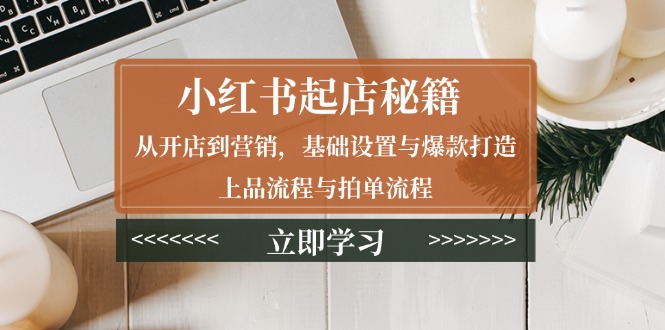 （13912期）小红书起店秘籍：从开店到营销，基础设置与爆款打造、上品流程与拍单流程-创奇社