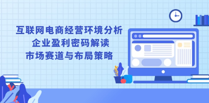 （13878期）互联网电商经营环境分析, 企业盈利密码解读, 市场赛道与布局策略-创奇社