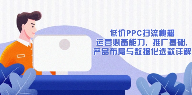 （13879期）低价PPC扫流秘籍：运营必备能力, 推广基础, 产品布局与数据化选款详解-创奇社