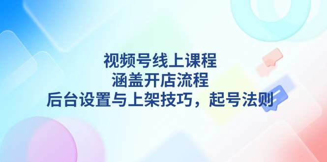 （13881期）视频号线上课程详解，涵盖开店流程，后台设置与上架技巧，起号法则-创奇社