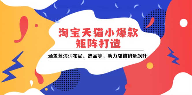 （13882期）淘宝天猫小爆款矩阵打造：涵盖蓝海词布局、选品等，助力店铺销量飙升-创奇社