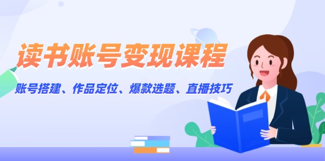 （13883期）读书账号变现课程：账号搭建、作品定位、爆款选题、直播技巧-创奇社