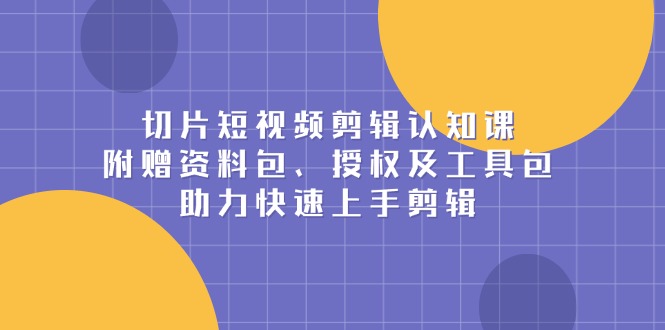 （13888期）切片短视频剪辑认知课，附赠资料包、授权及工具包，助力快速上手剪辑-创奇社