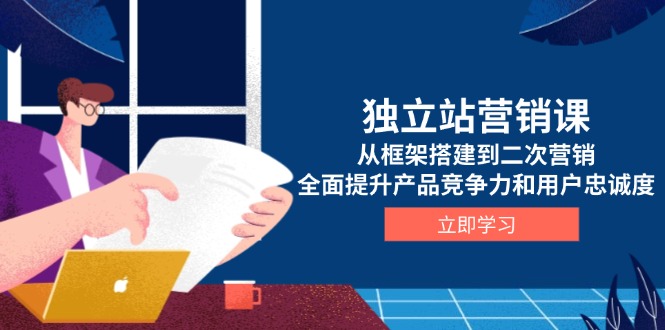 （13902期）独立站营销课，从框架搭建到二次营销，全面提升产品竞争力和用户忠诚度-创奇社