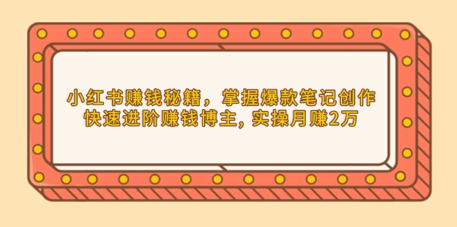 （13889期）小红书赚钱秘籍，掌握爆款笔记创作，快速进阶赚钱博主, 实操月赚2万-创奇社
