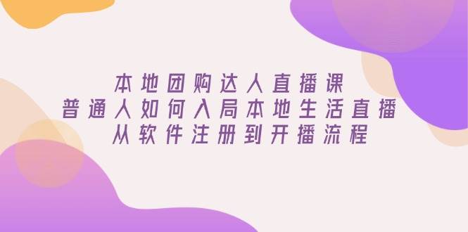 本地团购达人直播课：普通人如何入局本地生活直播, 从软件注册到开播流程-创奇社 - AI前沿·副业变现·资源教程！