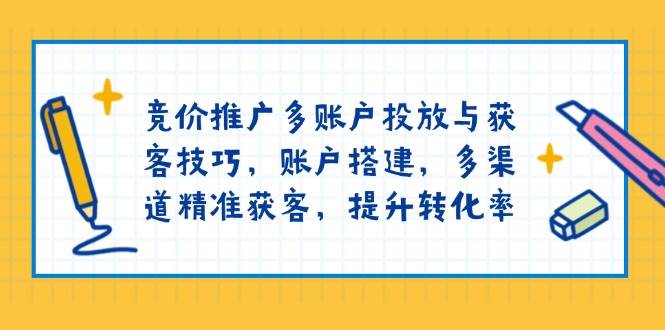 竞价推广多账户投放与获客技巧，账户搭建，多渠道精准获客，提升转化率-创奇社 - AI前沿·副业变现·资源教程！