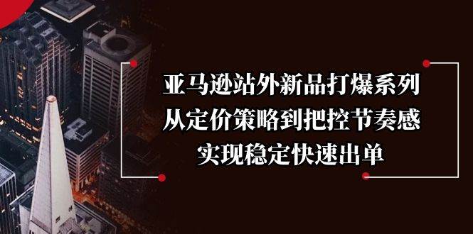 亚马逊站外新品打爆系列，从定价策略到把控节奏感，实现稳定快速出单-创奇社 - AI前沿·副业变现·资源教程！