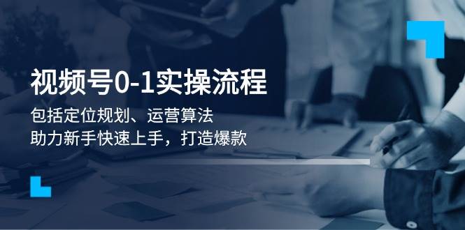 视频号0-1实战流程，包括定位规划、运营算法，助力新手快速上手，打造爆款-创奇社 - AI前沿·副业变现·资源教程！