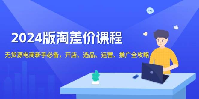2024淘差价课程，无货源电商新手必备，开店、选品、运营、推广全攻略-创奇社 - AI前沿·副业变现·资源教程！