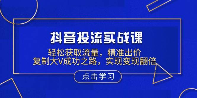 抖音投流实战课，轻松获取流量，精准出价，复制大V成功之路，实现变现翻倍-创奇社 - AI前沿·副业变现·资源教程！