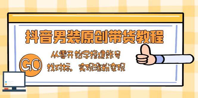抖音男装原创带货教程：从零开始学搭建账号，找对标，实现涨粉变现-创奇社 - AI前沿·副业变现·资源教程！