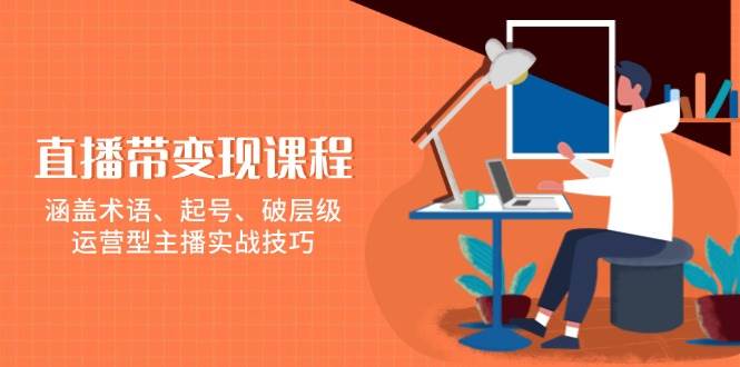 直播带变现课程，涵盖术语、起号、破层级，运营型主播实战技巧-创奇社 - AI前沿·副业变现·资源教程！