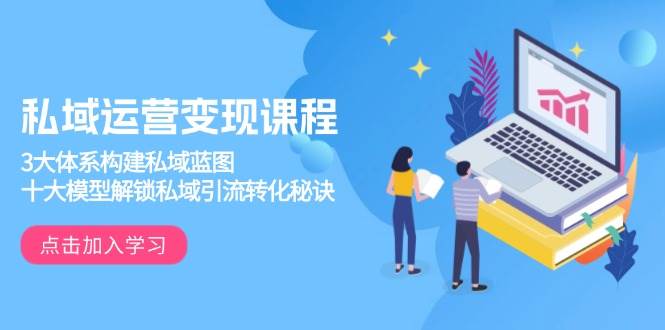 私域运营变现课程，3大体系构建私域蓝图，十大模型解锁私域引流转化秘诀-创奇社 - AI前沿·副业变现·资源教程！