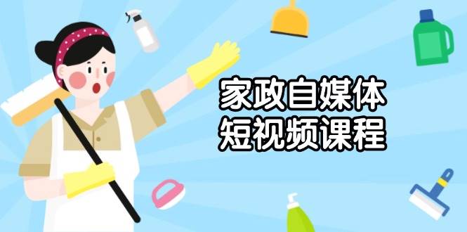 家政自媒体短视频课程：从内容到发布，解析拍摄与剪辑技巧，打造爆款视频-创奇社 - AI前沿·副业变现·资源教程！