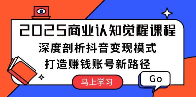 2025商业认知觉醒课程：深度剖析抖音变现模式，打造赚钱账号新路径-创奇社 - AI前沿·副业变现·资源教程！