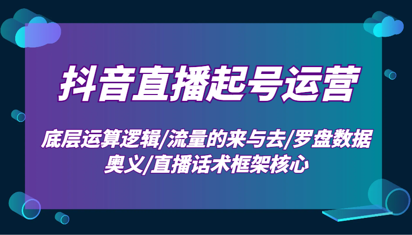 抖音直播起号运营：底层运算逻辑/流量的来与去/罗盘数据奥义/直播话术框架核心-创奇社 - AI前沿·副业变现·资源教程！