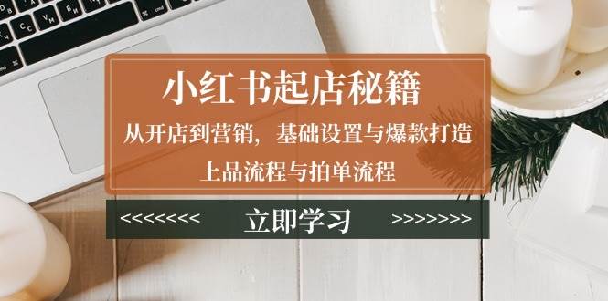 小红书起店秘籍：从开店到营销，基础设置与爆款打造、上品流程与拍单流程-创奇社 - AI前沿·副业变现·资源教程！