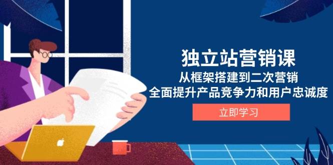独立站营销课，从框架搭建到二次营销，全面提升产品竞争力和用户忠诚度-创奇社 - AI前沿·副业变现·资源教程！