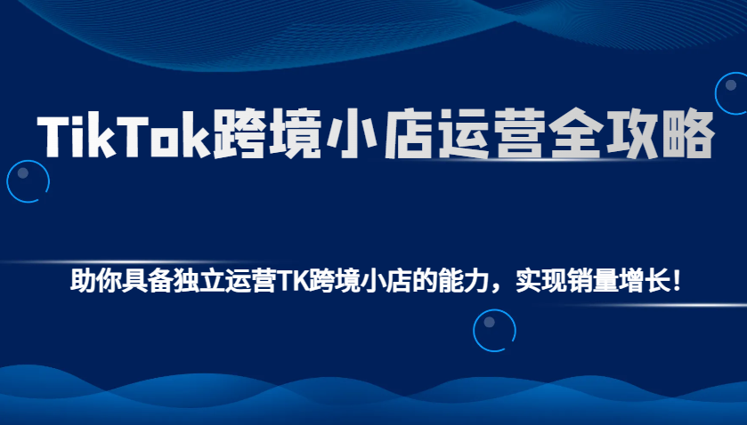 TikTok跨境小店运营全攻略：助你具备独立运营TK跨境小店的能力，实现销量增长！-创奇社 - AI前沿·副业变现·资源教程！