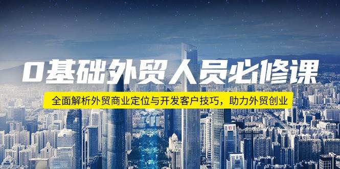 0基础外贸人员必修课：全面解析外贸商业定位与开发客户技巧，助力外贸创业-创奇社 - AI前沿·副业变现·资源教程！