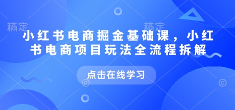 小红书电商掘金课，小红书电商项目玩法全流程拆解-创奇社 - AI前沿·副业变现·资源教程！