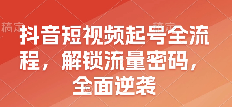抖音短视频起号全流程，解锁流量密码，全面逆袭-创奇社 - AI前沿·副业变现·资源教程！
