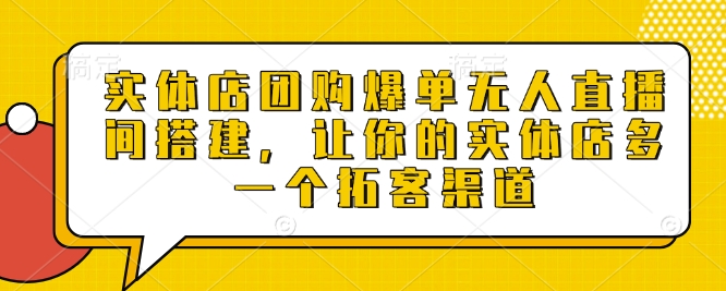 实体店团购爆单无人直播间搭建，让你的实体店多一个拓客渠道-创奇社 - AI前沿·副业变现·资源教程！