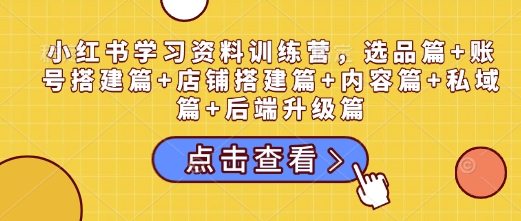 小红书学习资料训练营，选品篇+账号搭建篇+店铺搭建篇+内容篇+私域篇+后端升级篇-1