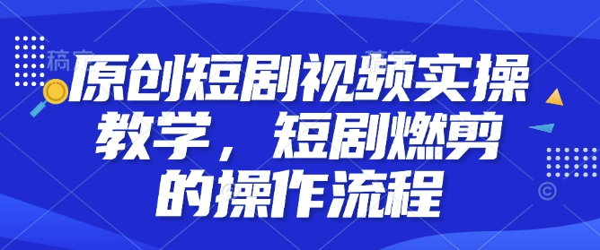 原创短剧视频实操教学，短剧燃剪的操作流程-创奇社 - AI前沿·副业变现·资源教程！