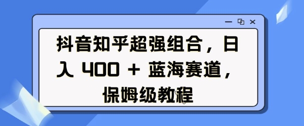 抖音知乎超强组合，日入4张， 蓝海赛道，保姆级教程-创奇社 - AI前沿·副业变现·资源教程！