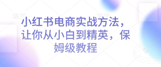 小红书电商实战方法，让你从小白到精英，保姆级教程-创奇社 - AI前沿·副业变现·资源教程！