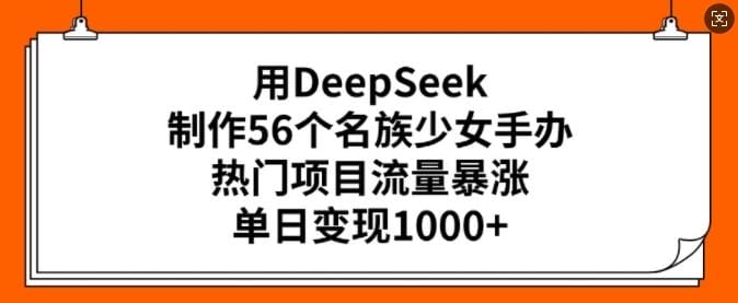 用DeepSeek制作56个名族少女手办，热门项目流量暴涨，单日变现多张-创奇社